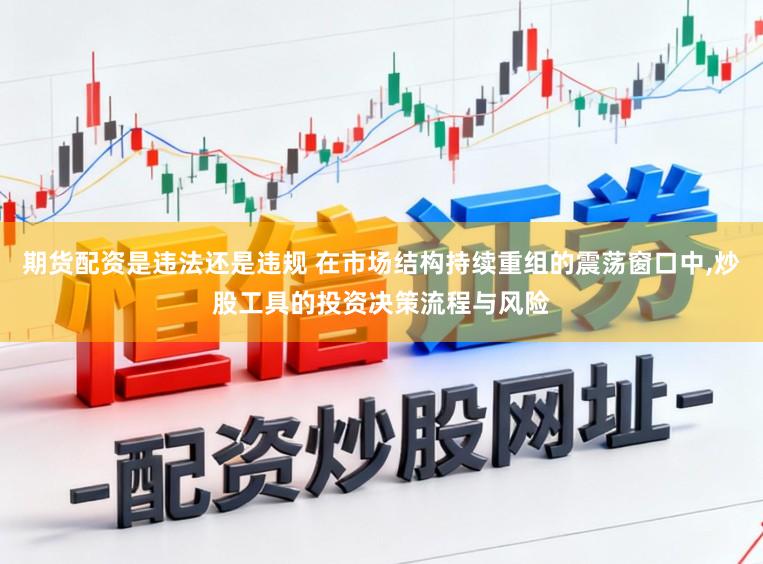 期货配资是违法还是违规 在市场结构持续重组的震荡窗口中，炒股工具的投资决策流程与风险