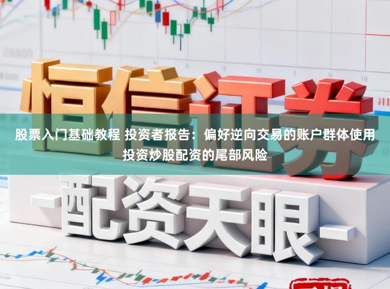 股票入门基础教程 投资者报告：偏好逆向交易的账户群体使用投资炒股配资的尾部风险