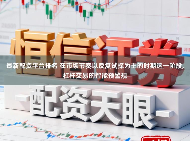 最新配资平台排名 在市场节奏以反复试探为主的时期这一阶段，杠杆交易的智能预警规