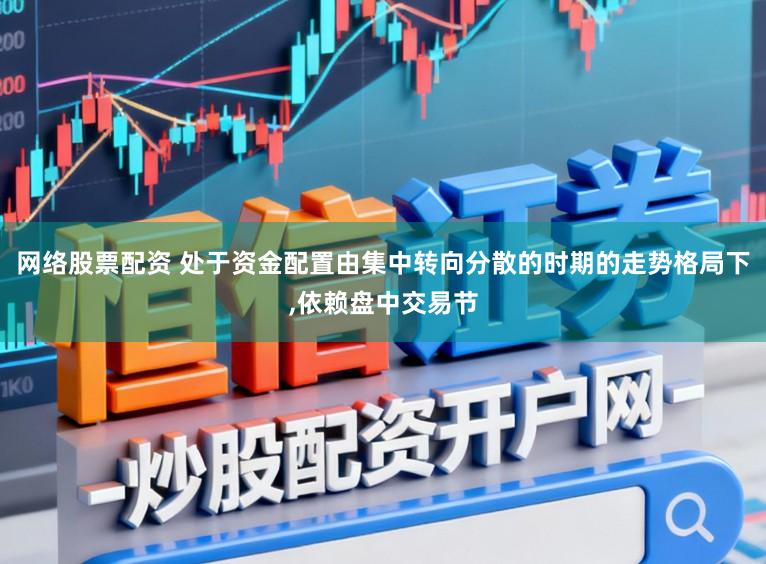 网络股票配资 处于资金配置由集中转向分散的时期的走势格局下，依赖盘中交易节