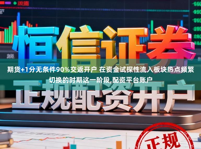 期货+1分无条件90%交返开户 在资金试探性流入板块热点频繁切换的时期这一阶段，配资平台账户