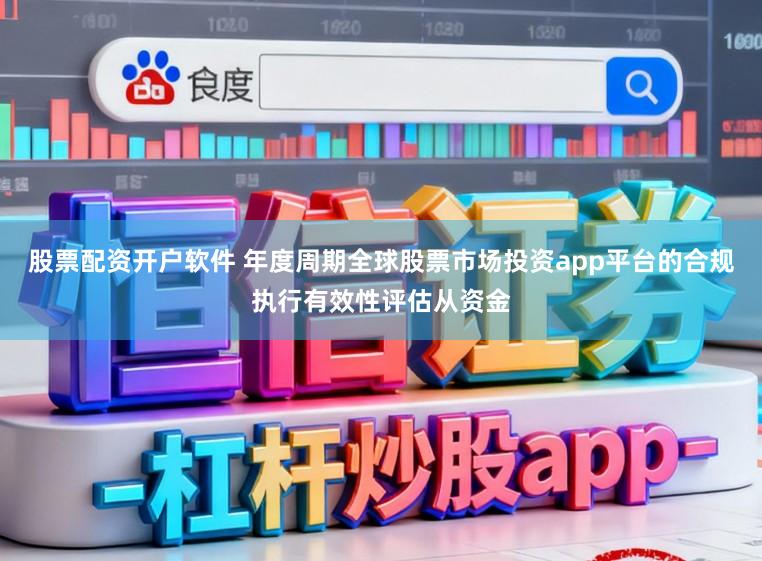 股票配资开户软件 年度周期全球股票市场投资app平台的合规执行有效性评估从资金