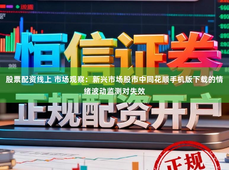 股票配资线上 市场观察：新兴市场股市中同花顺手机版下载的情绪波动监测对失效