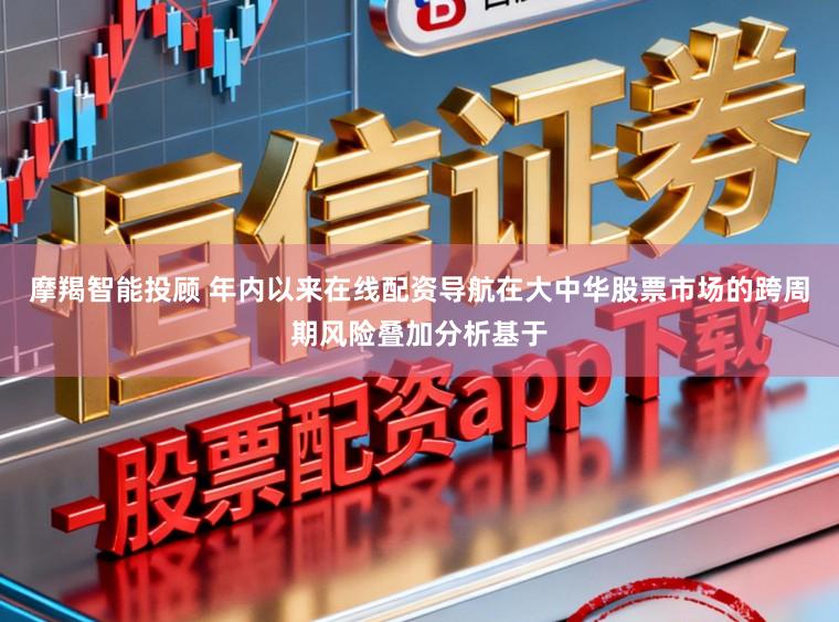 摩羯智能投顾 年内以来在线配资导航在大中华股票市场的跨周期风险叠加分析基于