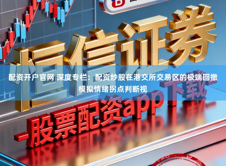 配资开户官网 深度专栏：配资炒股在港交所交易区的极端回撤模拟情绪拐点判断视
