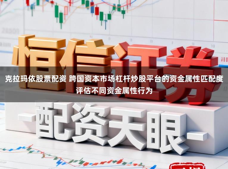 克拉玛依股票配资 跨国资本市场杠杆炒股平台的资金属性匹配度评估不同资金属性行为