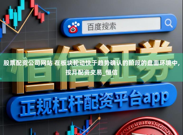 股票配资公司网站 在板块轮动快于趋势确认的阶段的盘面环境中，按月配资交易_恒信