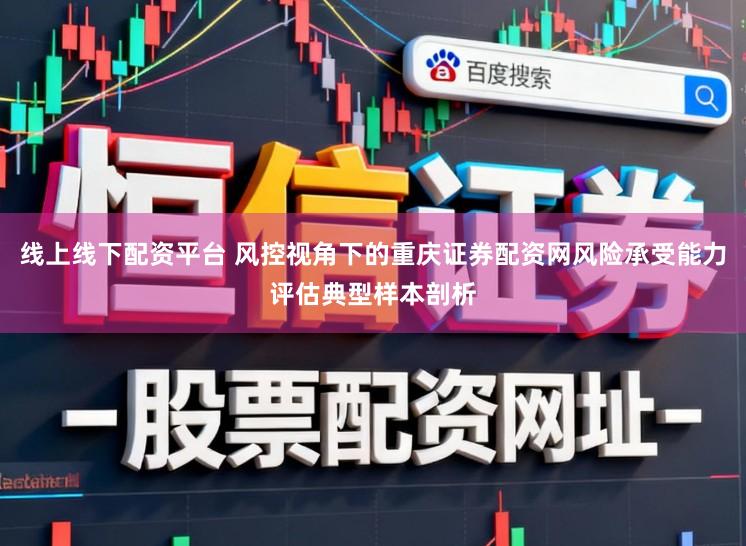线上线下配资平台 风控视角下的重庆证券配资网风险承受能力评估典型样本剖析