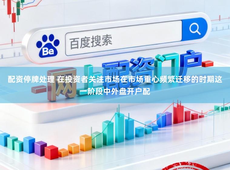 配资停牌处理 在投资者关注市场在市场重心频繁迁移的时期这一阶段中外盘开户配