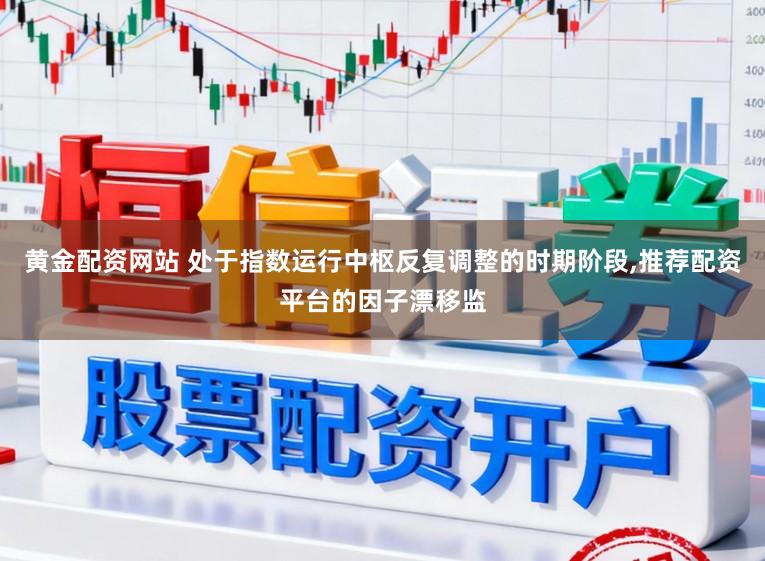 黄金配资网站 处于指数运行中枢反复调整的时期阶段，推荐配资平台的因子漂移监