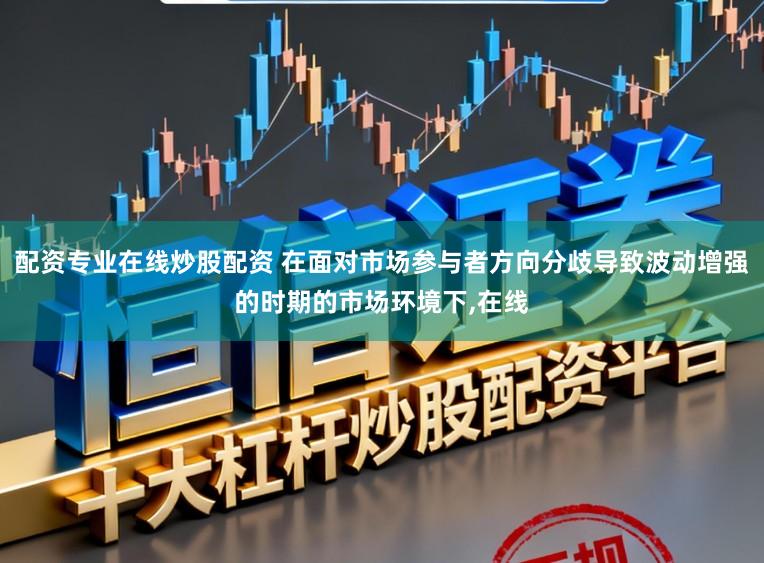 配资专业在线炒股配资 在面对市场参与者方向分歧导致波动增强的时期的市场环境下，在线