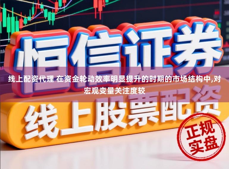 线上配资代理 在资金轮动效率明显提升的时期的市场结构中，对宏观变量关注度较