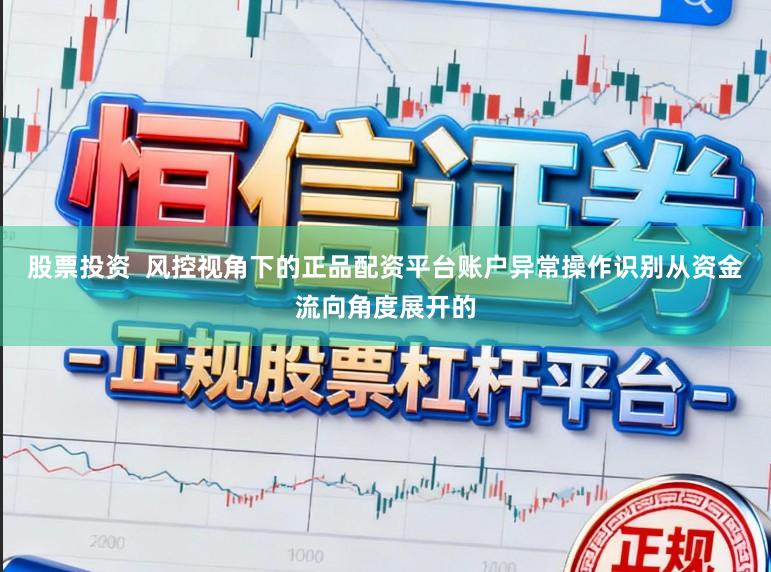 股票投资 风控视角下的正品配资平台账户异常操作识别从资金流向角度展开的