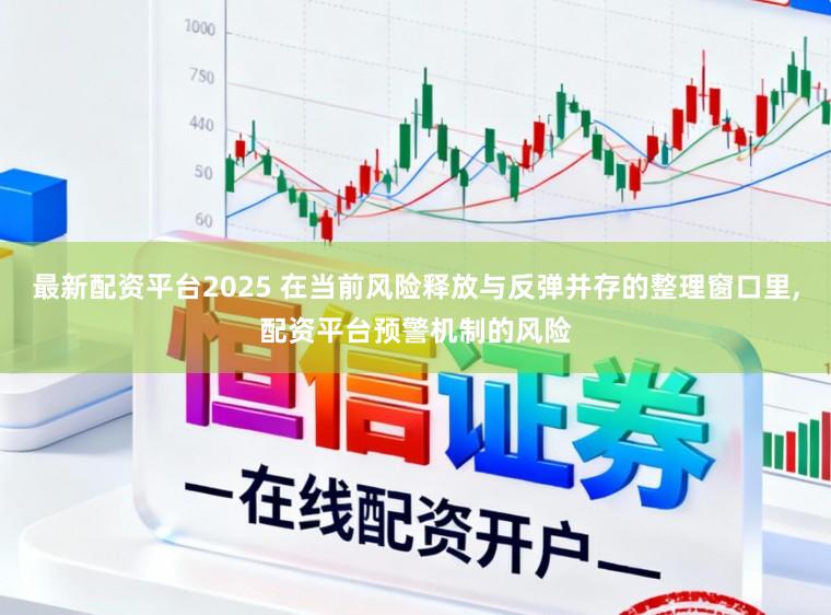 最新配资平台2025 在当前风险释放与反弹并存的整理窗口里，配资平台预警机制的风险
