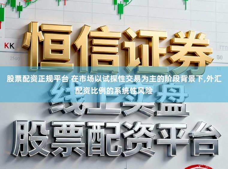 股票配资正规平台 在市场以试探性交易为主的阶段背景下，外汇配资比例的系统性风险
