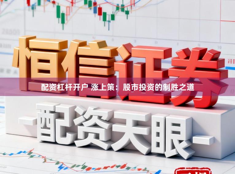 配资杠杆开户 涨上策：股市投资的制胜之道