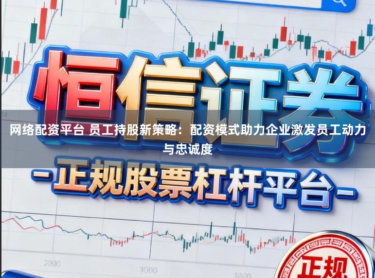 网络配资平台 员工持股新策略:配资模式助力企业激发员工动力与忠诚度