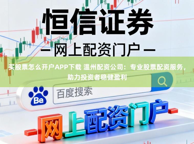 买股票怎么开户APP下载 温州配资公司:专业股票配资服务,助力投资者稳健盈利