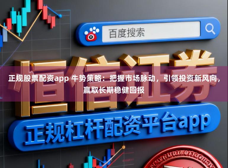 正规股票配资app 牛势策略:把握市场脉动,引领投资新风向,赢取长期稳健回报