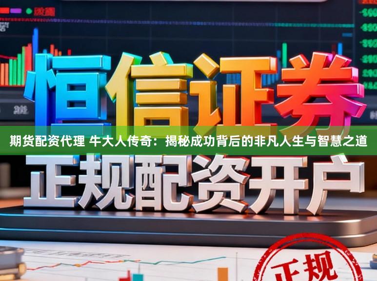期货配资代理 牛大人传奇:揭秘成功背后的非凡人生与智慧之道