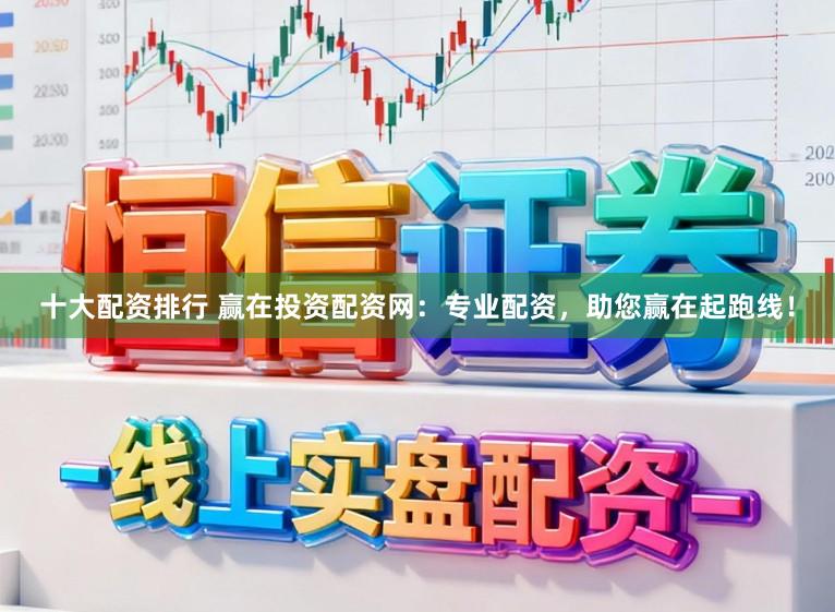 十大配资排行 赢在投资配资网：专业配资，助您赢在起跑线！