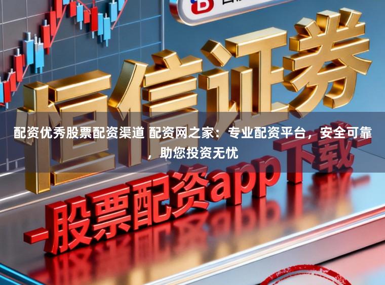 配资优秀股票配资渠道 配资网之家：专业配资平台，安全可靠，助您投资无忧