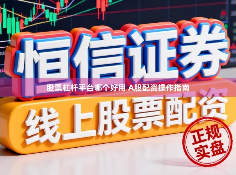 股票杠杆平台哪个好用 A股配资操作指南