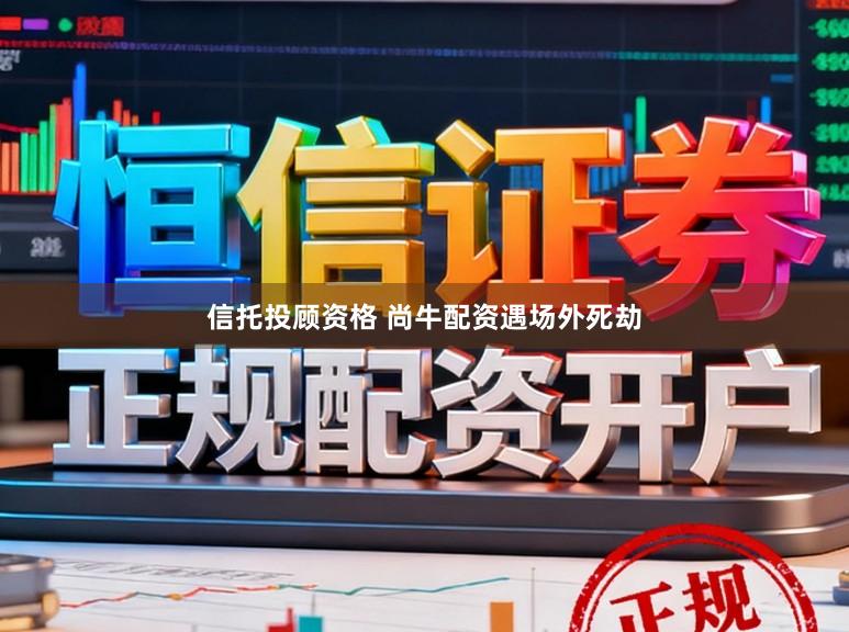信托投顾资格 尚牛配资遇场外死劫