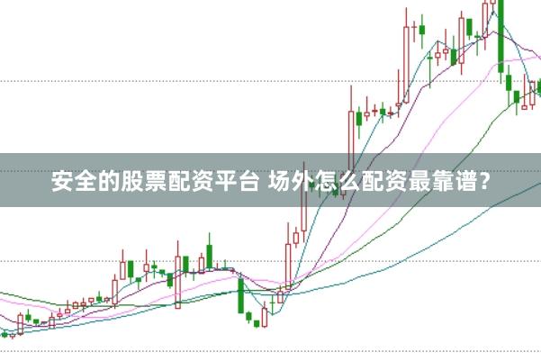 安全的股票配资平台 场外怎么配资最靠谱?