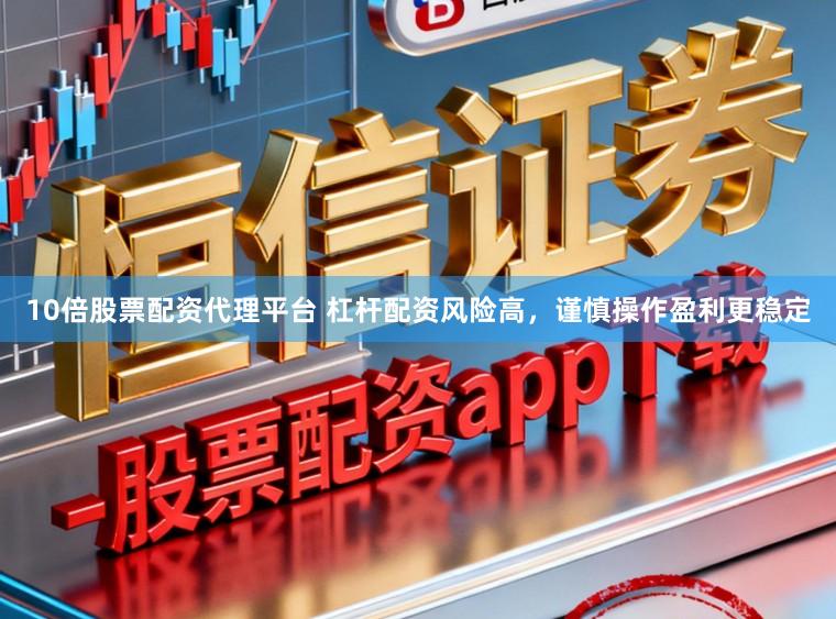 10倍股票配资代理平台 杠杆配资风险高，谨慎操作盈利更稳定