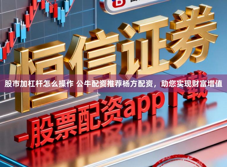 股市加杠杆怎么操作 公牛配资推荐杨方配资，助您实现财富增值