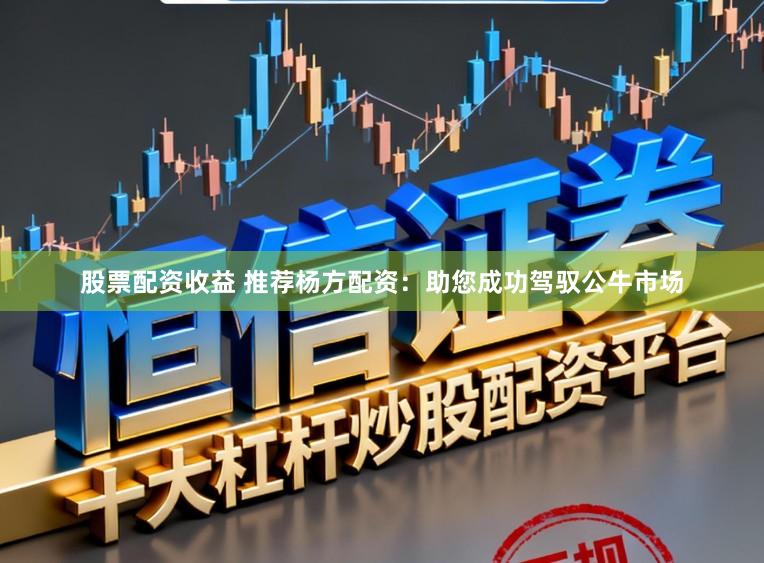 股票配资收益 推荐杨方配资：助您成功驾驭公牛市场
