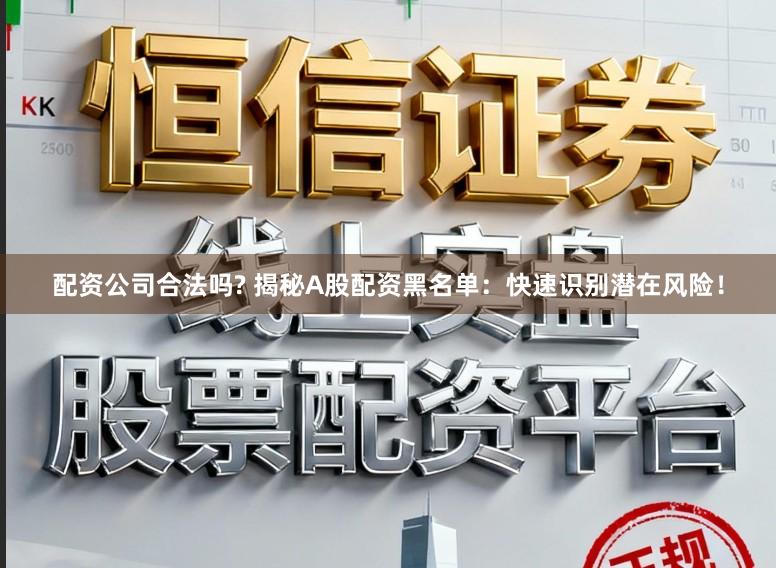 配资公司合法吗? 揭秘A股配资黑名单：快速识别潜在风险！