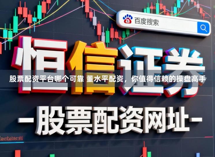股票配资平台哪个可靠 董水平配资,你值得信赖的操盘高手