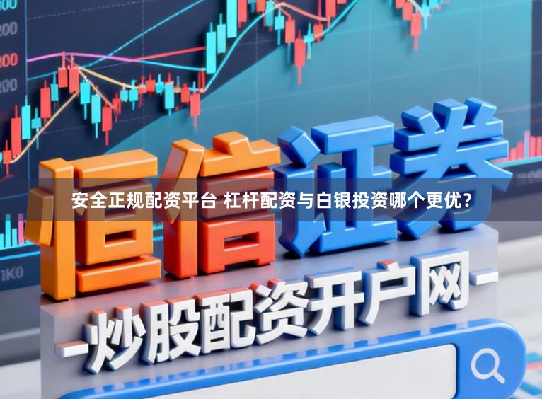 安全正规配资平台 杠杆配资与白银投资哪个更优？
