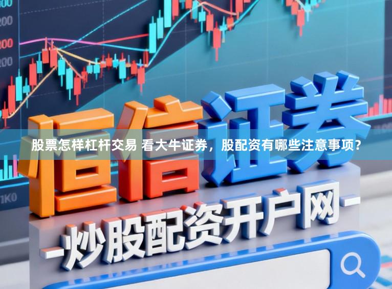 股票怎样杠杆交易 看大牛证券，股配资有哪些注意事项？