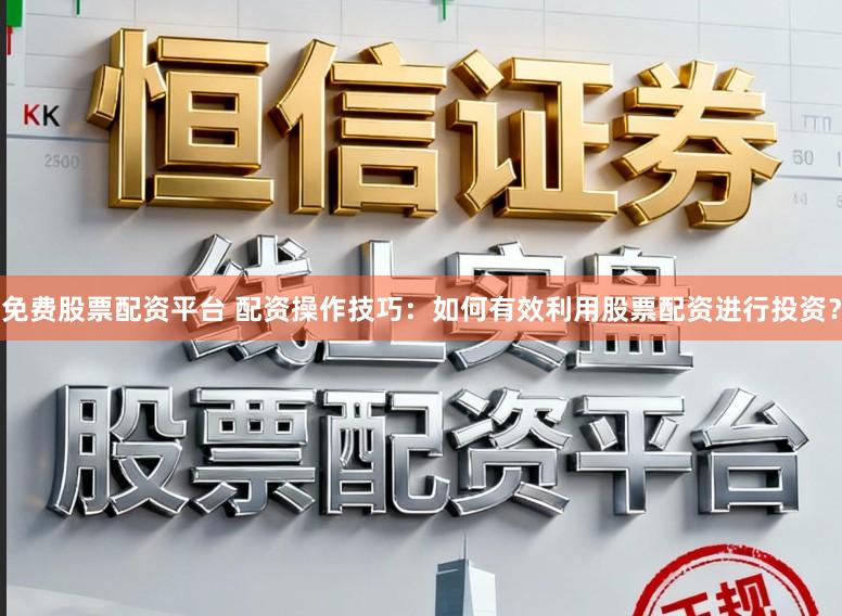 免费股票配资平台 配资操作技巧：如何有效利用股票配资进行投资？