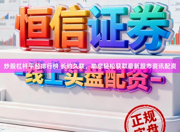 炒股杠杆平台排行榜 长约久联，助您轻松获取最新股市资讯配资