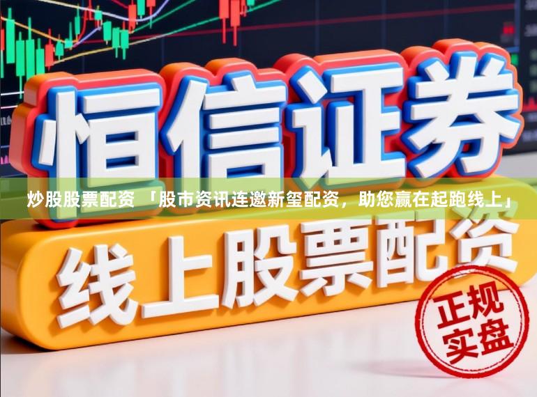 炒股股票配资 「股市资讯连邀新玺配资，助您赢在起跑线上」