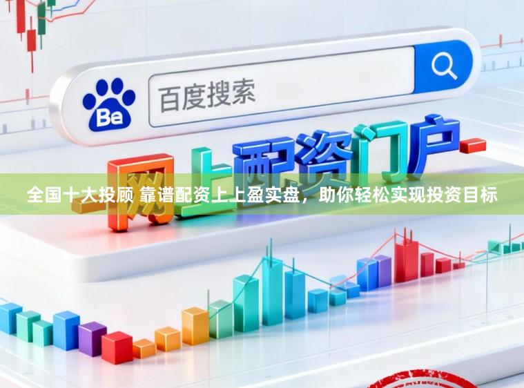 全国十大投顾 靠谱配资上上盈实盘，助你轻松实现投资目标