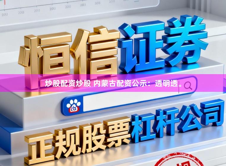 炒股配资炒股 内蒙古配资公示：透明透。