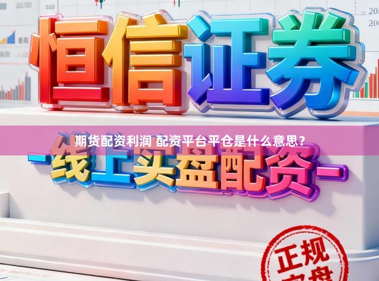 期货配资利润 配资平台平仓是什么意思？