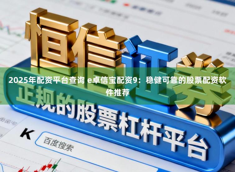 2025年配资平台查询 e卓信宝配资9：稳健可靠的股票配资软件推荐