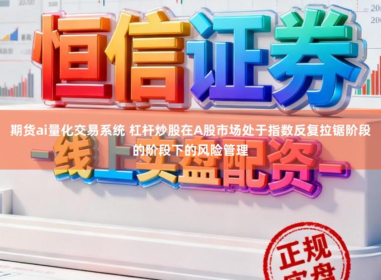 期货ai量化交易系统 杠杆炒股在A股市场处于指数反复拉锯阶段的阶段下的风险管理