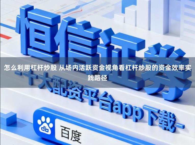 怎么利用杠杆炒股 从场内活跃资金视角看杠杆炒股的资金效率实践路径