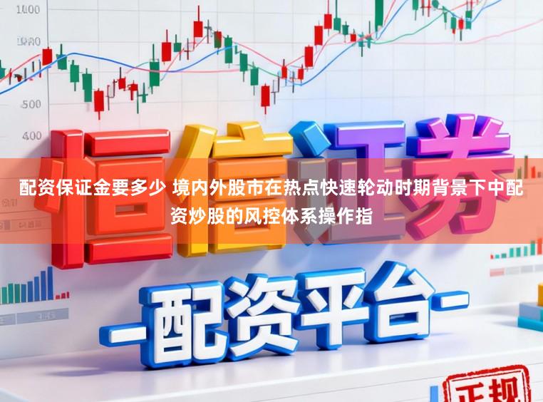 配资保证金要多少 境内外股市在热点快速轮动时期背景下中配资炒股的风控体系操作指