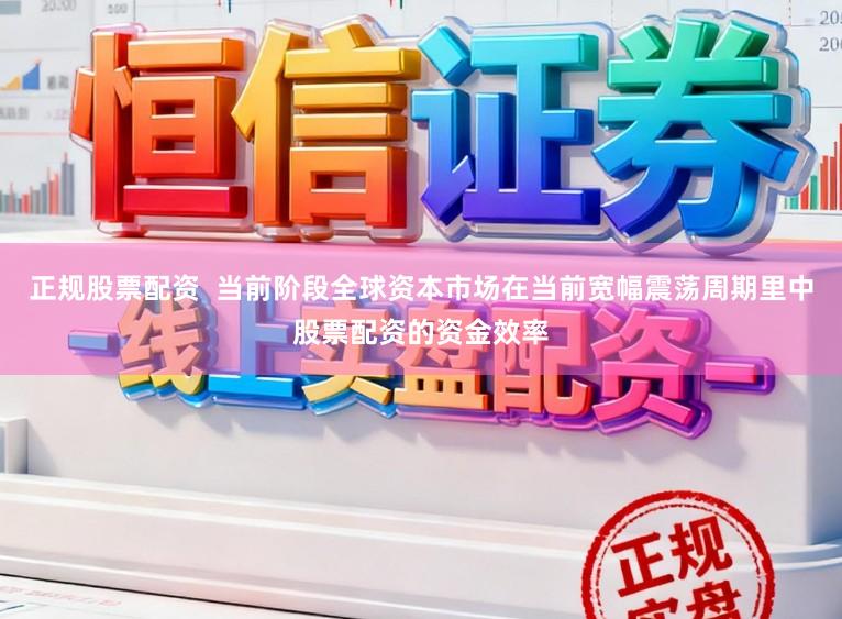 正规股票配资  当前阶段全球资本市场在当前宽幅震荡周期里中股票配资的资金效率
