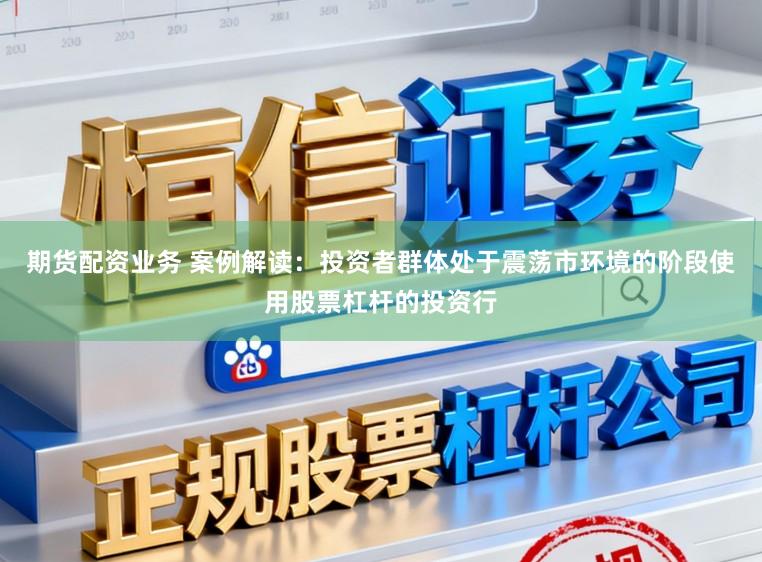 期货配资业务 案例解读：投资者群体处于震荡市环境的阶段使用股票杠杆的投资行