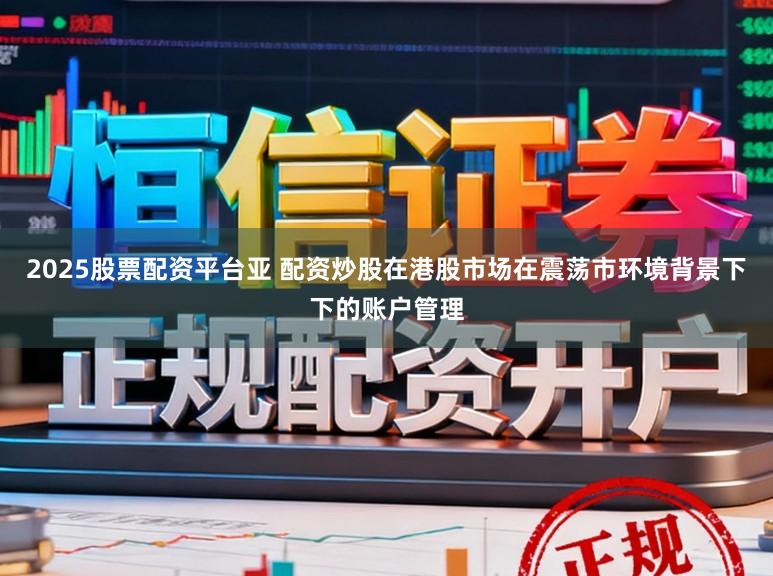 2025股票配资平台亚 配资炒股在港股市场在震荡市环境背景下下的账户管理