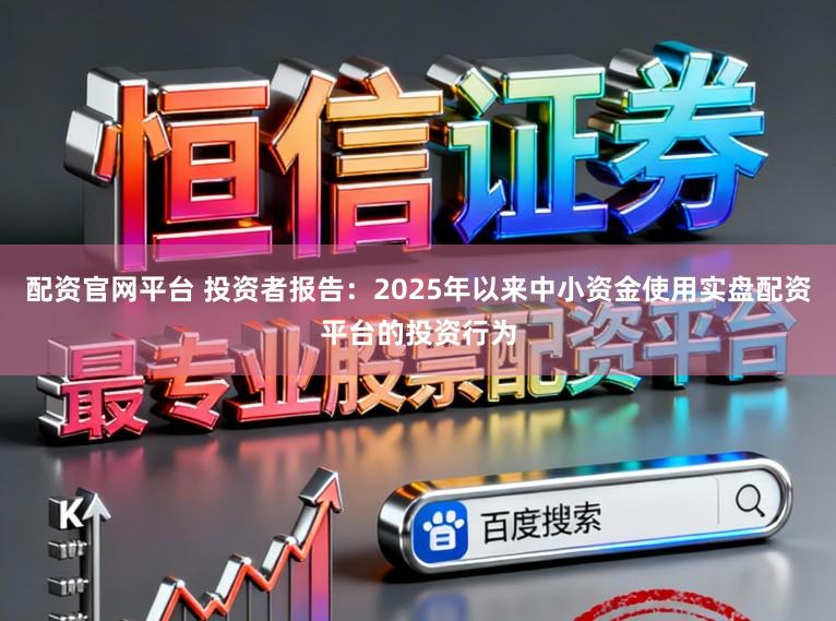 配资官网平台 投资者报告：2025年以来中小资金使用实盘配资平台的投资行为